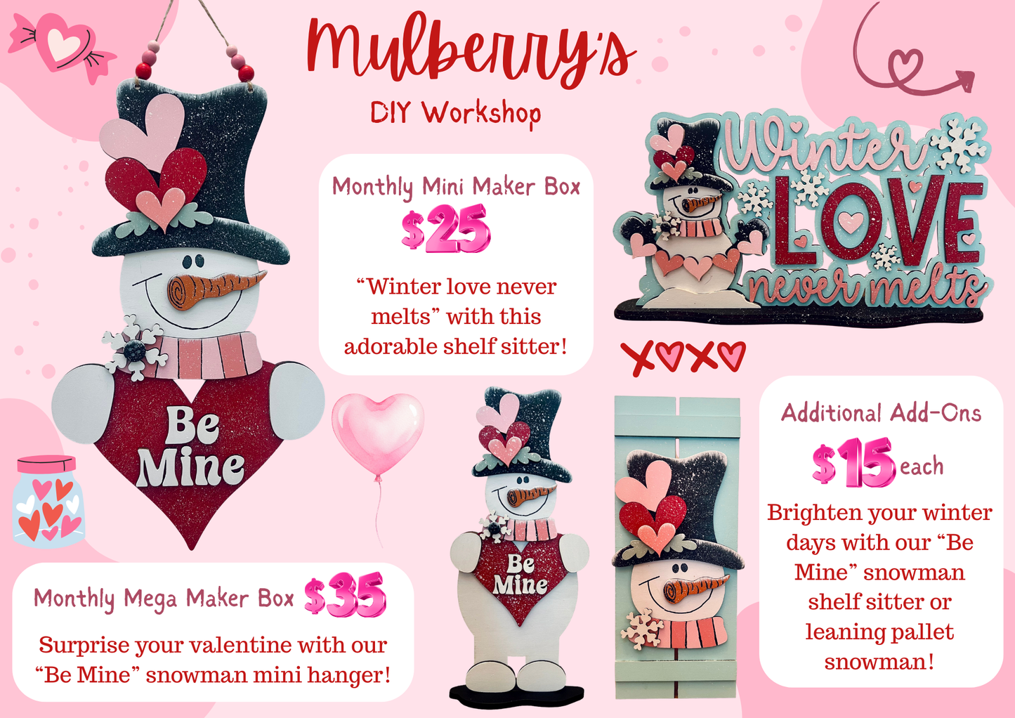 Our January monthly maker boxes are here! They would make the perfect Valentine's gift for your loved one!
Monthly Mega Maker Box: Surprise your valentine with our "Be Mine" snowman mini hanger!
Monthly Mini Maker Box: "Winter love never melts" with this adorable shelf sitter!
Additional Add-Ons: Brighten your winter days with our "Be Mine" snowman shelf sitter or leaning pallet snowman!
Please note that shipping is NOT available.