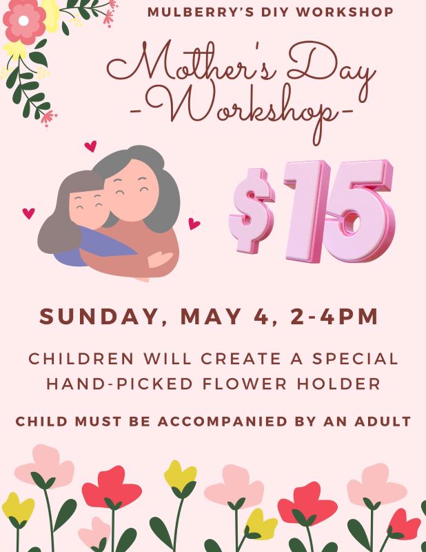 -Mother's Day Workshop-
Date of event: Sunday, May 4, 2-4pm.
Cost: $15 per child for one project.
Children will create a special hand-picked flower holder.
Child must be accompained by an adult.
Please register by Sunday, April 27 to reserve your spot.