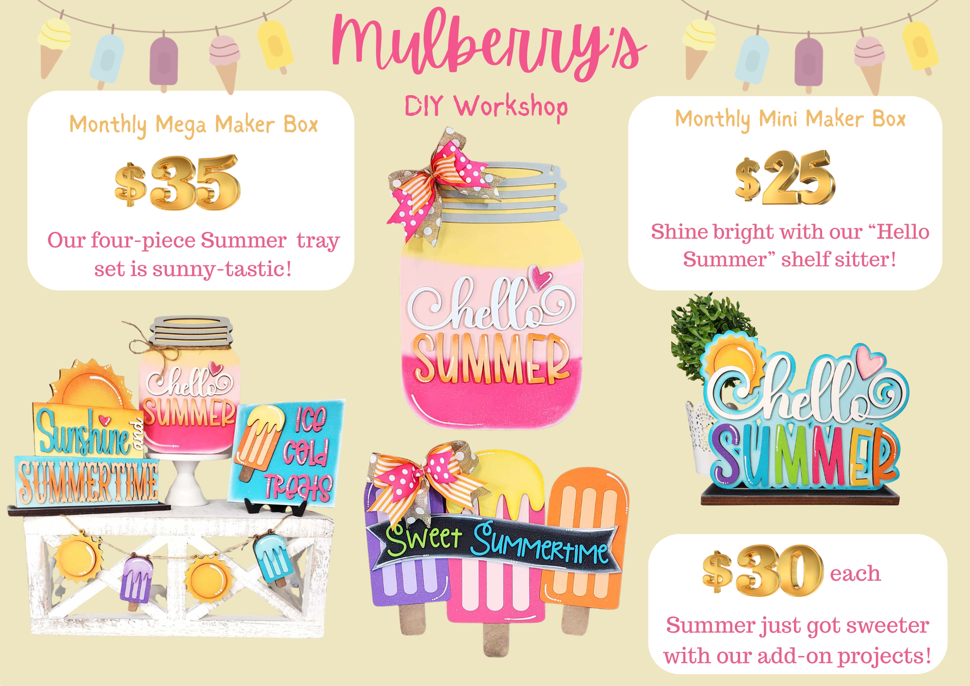 Our June monthly maker boxes have arrived!

Monthly Mega Maker Box: Our four-piece Summer tray set is sunny-tastic!

Monthly Mini Maker Box: Shine bright with our “Hello Summer” shelf sitter!

Additional Add-Ons: Summer just got sweeter!

-Hello Summer Mason Jar Mini Hanger

-Sweet Summertime Popsicle Mini Hanger

Please note that shipping is NOT available.